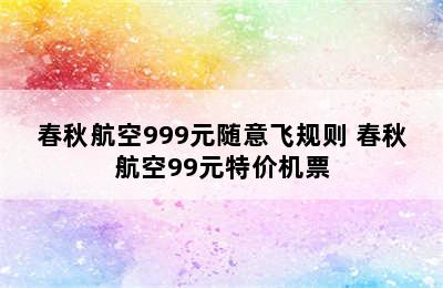 春秋航空999元随意飞规则 春秋航空99元特价机票